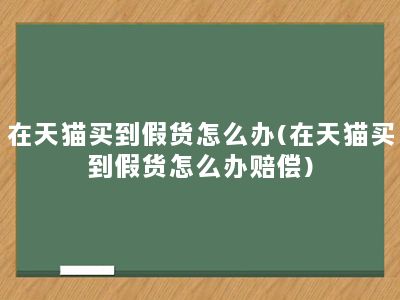 在天猫买到假货怎么办(在天猫买到假货怎么办赔偿)