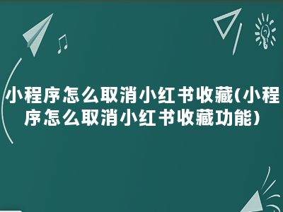 小程序怎么取消小红书收藏(小程序怎么取消小红书收藏功能)