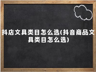 抖店文具类目怎么选(抖音商品文具类目怎么选)