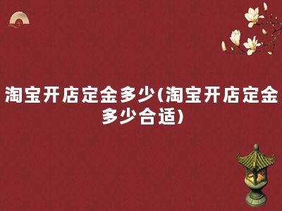 淘宝开店定金多少(淘宝开店定金多少合适)