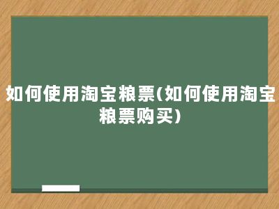 如何使用淘宝粮票(如何使用淘宝粮票购买)