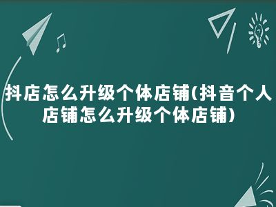 抖店怎么升级个体店铺(抖音个人店铺怎么升级个体店铺)