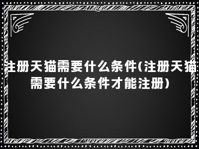 注册天猫需要什么条件(注册天猫需要什么条件才能注册)