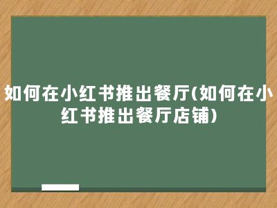 如何在小红书推出餐厅(如何在小红书推出餐厅店铺)