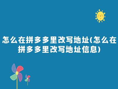 怎么在拼多多里改写地址(怎么在拼多多里改写地址信息)