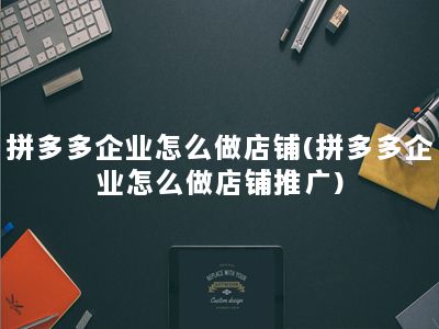 拼多多企业怎么做店铺(拼多多企业怎么做店铺推广)