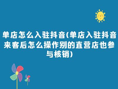 单店怎么入驻抖音(单店入驻抖音来客后怎么操作别的直营店也参与核销)