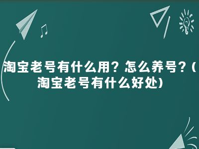 淘宝老号有什么用？怎么养号？(淘宝老号有什么好处)