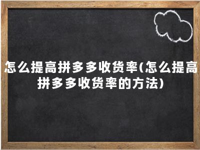 怎么提高拼多多收货率(怎么提高拼多多收货率的方法)