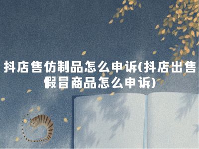 抖店售仿制品怎么申诉(抖店出售假冒商品怎么申诉)