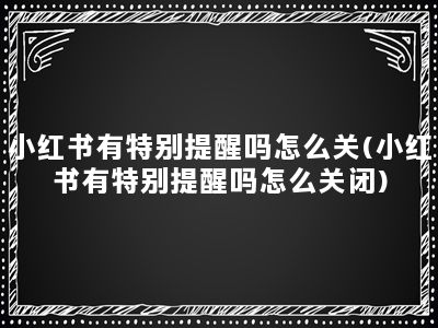 小红书有特别提醒吗怎么关(小红书有特别提醒吗怎么关闭)