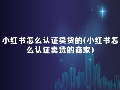 小红书怎么认证卖货的(小红书怎么认证卖货的商家)