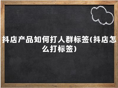 抖店产品如何打人群标签(抖店怎么打标签)