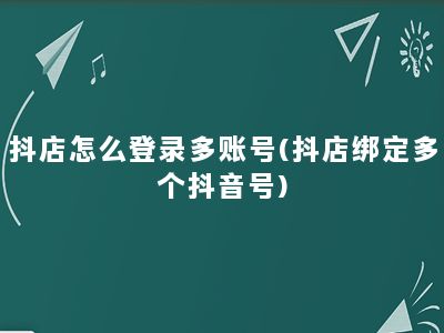 抖店怎么登录多账号(抖店绑定多个抖音号)