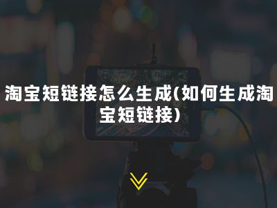 淘宝短链接怎么生成(如何生成淘宝短链接)