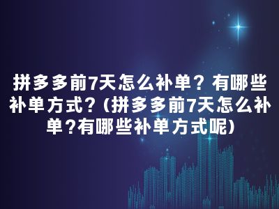 拼多多前7天怎么补单？有哪些补单方式？(拼多多前7天怎么补单?有哪些补单方式呢)