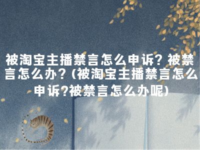 被淘宝主播禁言怎么申诉？被禁言怎么办？(被淘宝主播禁言怎么申诉?被禁言怎么办呢)