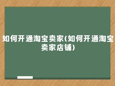 如何开通淘宝卖家(如何开通淘宝卖家店铺)