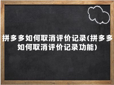 拼多多如何取消评价记录(拼多多如何取消评价记录功能)