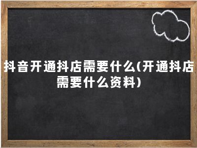 抖音开通抖店需要什么(开通抖店需要什么资料)