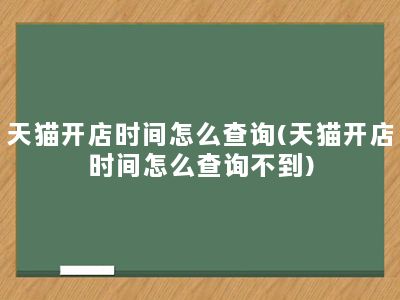 天猫开店时间怎么查询(天猫开店时间怎么查询不到)