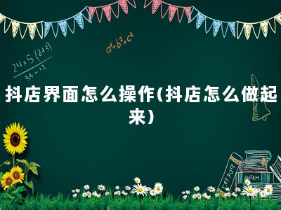 抖店界面怎么操作(抖店怎么做起来)