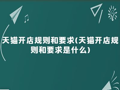 天猫开店规则和要求(天猫开店规则和要求是什么)