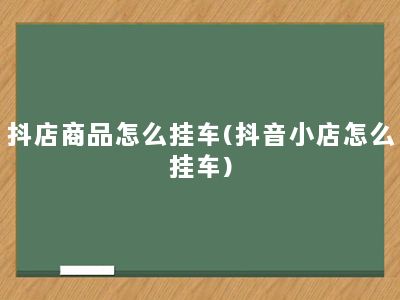 抖店商品怎么挂车(抖音小店怎么挂车)