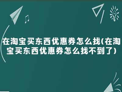 在淘宝买东西优惠券怎么找(在淘宝买东西优惠券怎么找不到了)