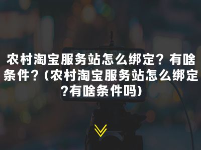 农村淘宝服务站怎么绑定？有啥条件？(农村淘宝服务站怎么绑定?有啥条件吗)