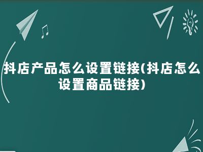 抖店产品怎么设置链接(抖店怎么设置商品链接)