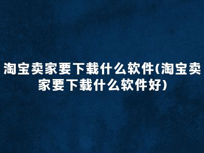 淘宝卖家要下载什么软件(淘宝卖家要下载什么软件好)