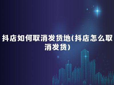 抖店如何取消发货地(抖店怎么取消发货)