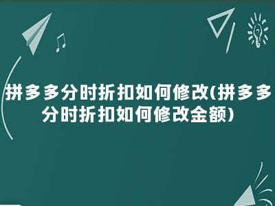 拼多多分时折扣如何修改(拼多多分时折扣如何修改金额)