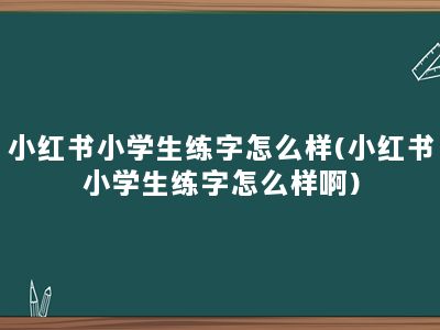 小红书小学生练字怎么样(小红书小学生练字怎么样啊)