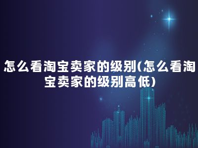 怎么看淘宝卖家的级别(怎么看淘宝卖家的级别高低)