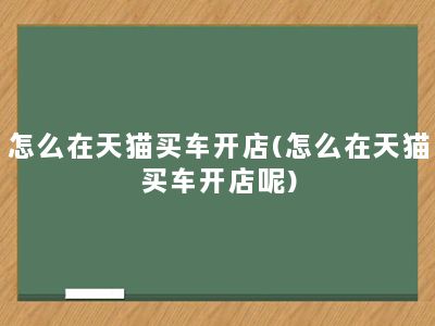 怎么在天猫买车开店(怎么在天猫买车开店呢)