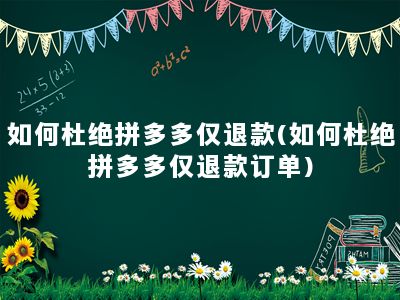 如何杜绝拼多多仅退款(如何杜绝拼多多仅退款订单)