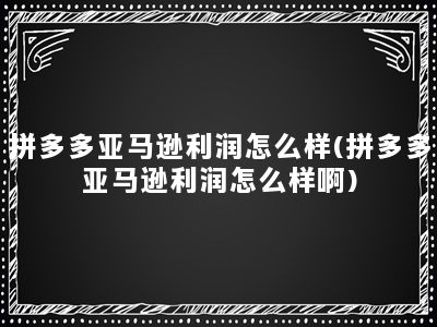 拼多多亚马逊利润怎么样(拼多多亚马逊利润怎么样啊)