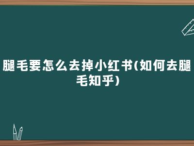 腿毛要怎么去掉小红书(如何去腿毛知乎)