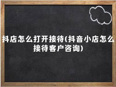 抖店怎么打开接待(抖音小店怎么接待客户咨询)