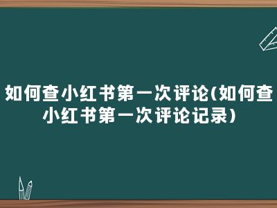 如何查小红书第一次评论(如何查小红书第一次评论记录)