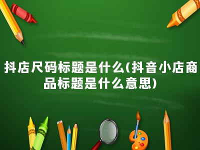 抖店尺码标题是什么(抖音小店商品标题是什么意思)