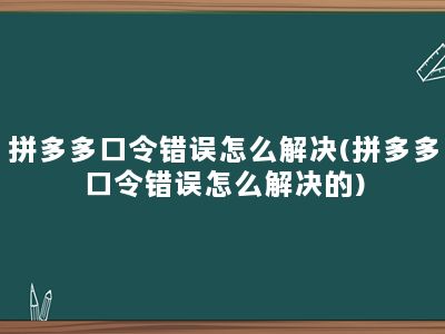 拼多多口令错误怎么解决(拼多多口令错误怎么解决的)