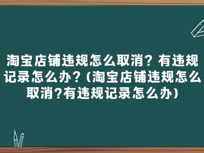 淘宝店铺违规怎么取消？有违规记录怎么办？(淘宝店铺违规怎么取消?有违规记录怎么办)