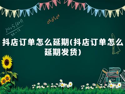 抖店订单怎么延期(抖店订单怎么延期发货)