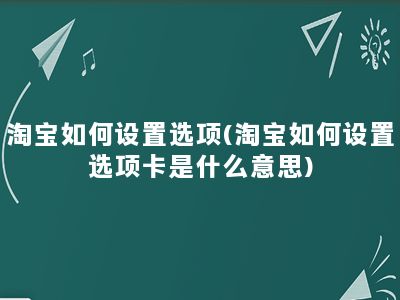 淘宝如何设置选项(淘宝如何设置选项卡是什么意思)