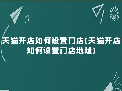 天猫开店如何设置门店(天猫开店如何设置门店地址)