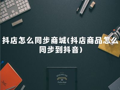 抖店怎么同步商城(抖店商品怎么同步到抖音)