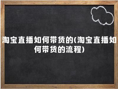 淘宝直播如何带货的(淘宝直播如何带货的流程)